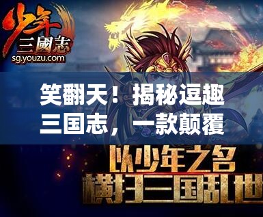 笑翻天！揭秘逗趣三國志，顛覆傳統(tǒng)策略游戲的搞笑新篇章