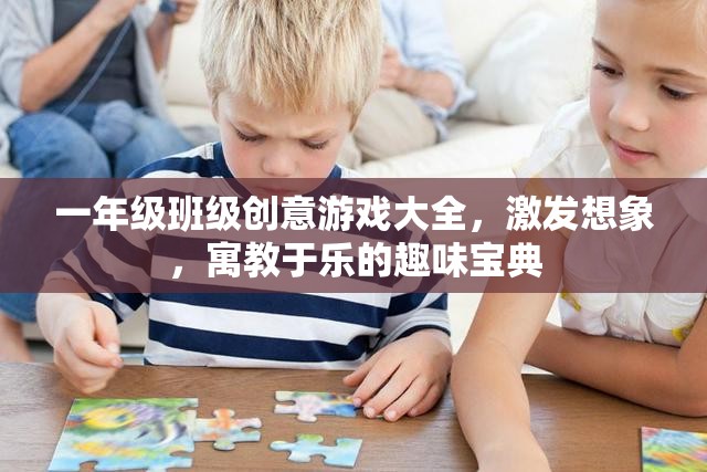 一年級班級創(chuàng)意游戲大全，激發(fā)想象，寓教于樂的趣味寶典