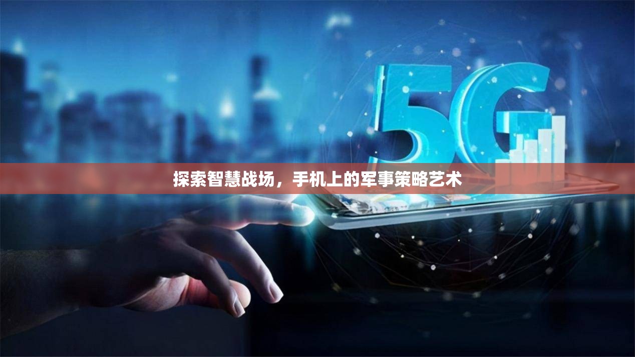 智慧戰(zhàn)場(chǎng)，手機(jī)上的軍事策略藝術(shù)探索