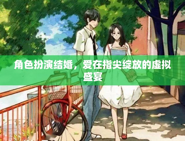 指尖綻放的虛擬盛宴，角色扮演結(jié)婚中的愛之綻放