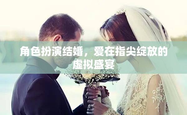 指尖綻放的虛擬盛宴，角色扮演結(jié)婚中的愛之綻放