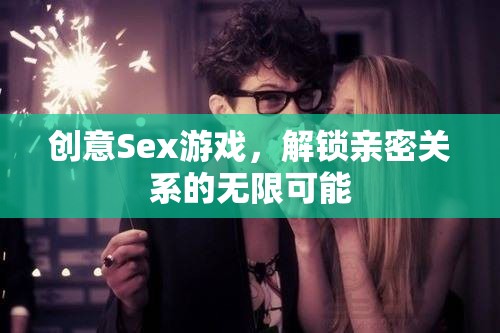 解鎖親密關(guān)系的無限可能，創(chuàng)意Sex游戲的探索與體驗(yàn)