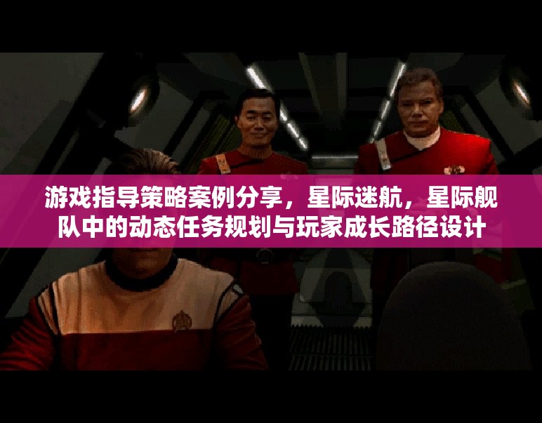 星際迷航，動(dòng)態(tài)任務(wù)規(guī)劃與玩家成長(zhǎng)路徑設(shè)計(jì)在游戲指導(dǎo)策略中的案例分享