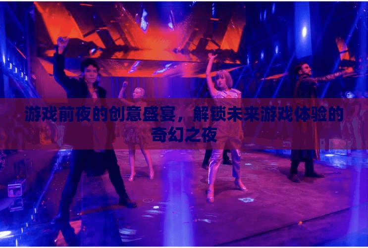解鎖未來游戲體驗，游戲前夜的創(chuàng)意盛宴