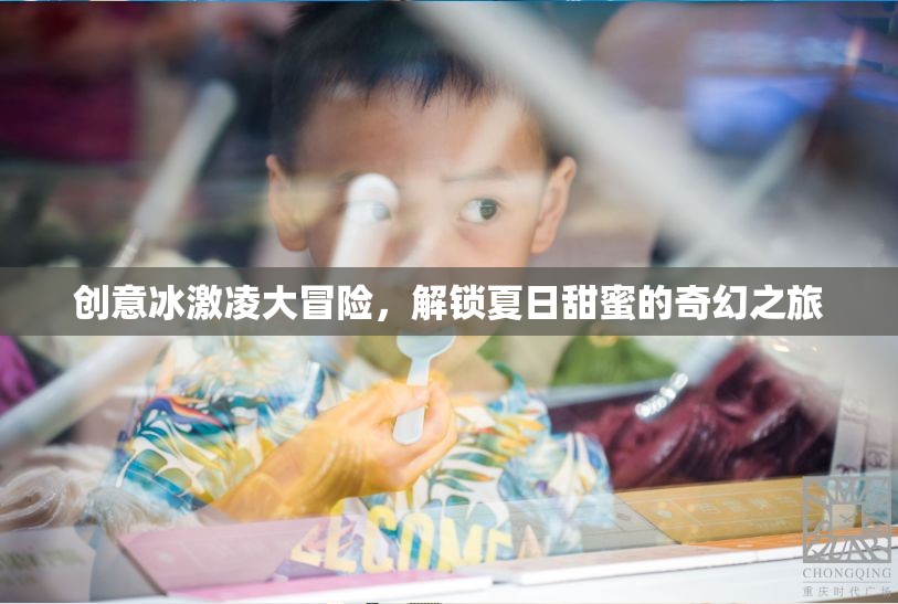 創(chuàng)意冰激凌大冒險(xiǎn)，解鎖夏日甜蜜的奇幻之旅