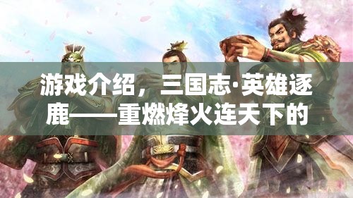 三國志·英雄逐鹿，重燃烽火連天的角色扮演之旅