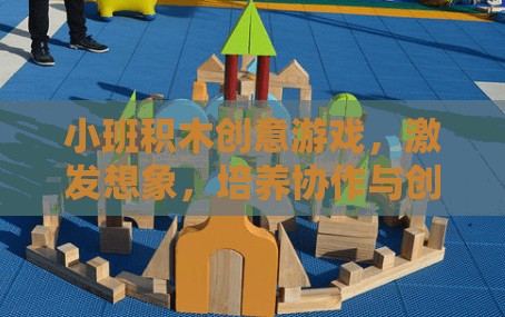 小班積木創(chuàng)意游戲，激發(fā)想象，培養(yǎng)協(xié)作與創(chuàng)造力的樂園