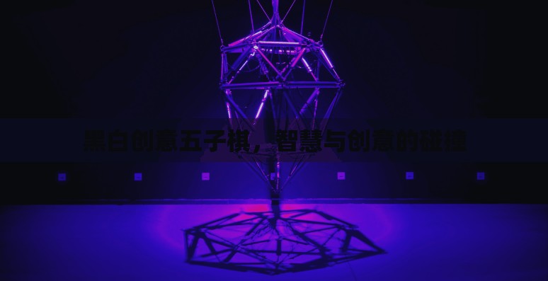 黑白創(chuàng)意五子棋，智慧與創(chuàng)意的精彩碰撞