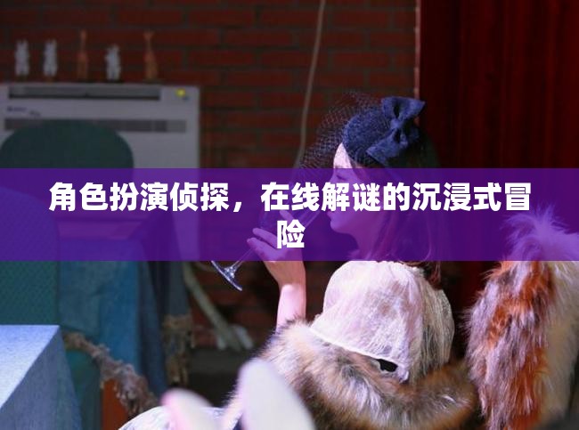 在線偵探，沉浸式解謎冒險(xiǎn)之旅