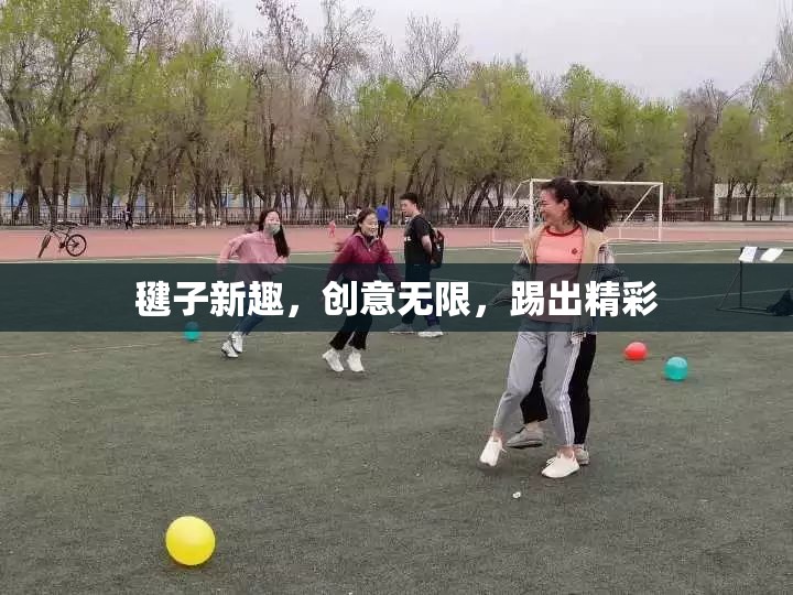 毽子新趣，創(chuàng)意無(wú)限，踢出精彩  第1張