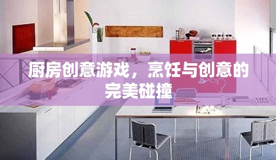 廚房創(chuàng)意游戲，烹飪與創(chuàng)意的激情碰撞