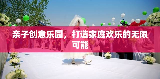 親子創(chuàng)意樂園，解鎖家庭歡樂的無限可能
