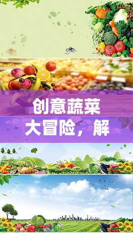創(chuàng)意蔬菜大冒險(xiǎn)，解鎖味覺與想象的奇妙旅程