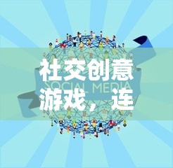社交創(chuàng)意游戲，心靈連接的奇妙旅程