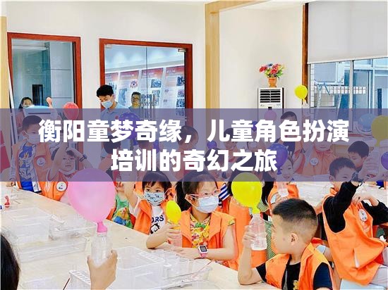 衡陽童夢奇緣，兒童角色扮演培訓(xùn)的奇幻之旅  第3張