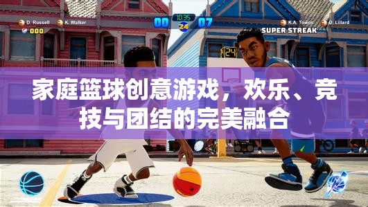 家庭籃球創(chuàng)意游戲，歡樂(lè)、競(jìng)技與團(tuán)結(jié)的完美融合