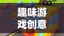趣味游戲創(chuàng)意小巴士，駛向無限想象的歡樂之旅
