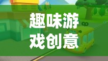 趣味游戲創(chuàng)意小巴士，駛向無限想象的歡樂之旅