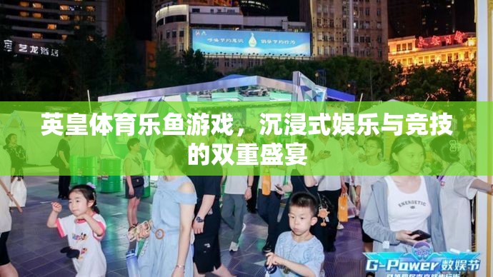 英皇體育樂魚游戲，沉浸式娛樂與競(jìng)技的雙重盛宴