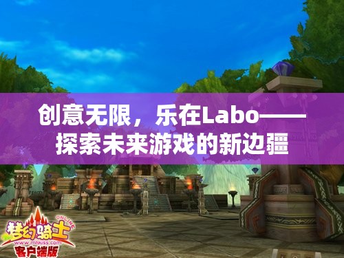 創(chuàng)意無限，樂在Labo，探索未來游戲的新邊疆