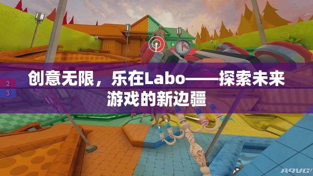 創(chuàng)意無限，樂在Labo，探索未來游戲的新邊疆