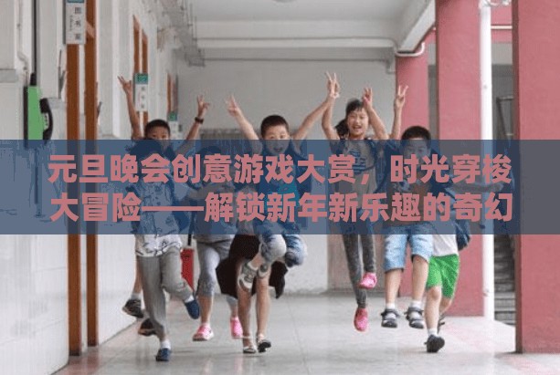 元旦晚會(huì)創(chuàng)意游戲大賞，時(shí)光穿梭大冒險(xiǎn)，解鎖新年新樂趣的奇幻之旅