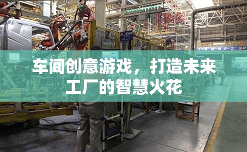 車間創(chuàng)意游戲，點燃未來工廠的智慧火花  第3張