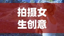 創(chuàng)意無限，解鎖女生小腦洞的趣味攝影游戲