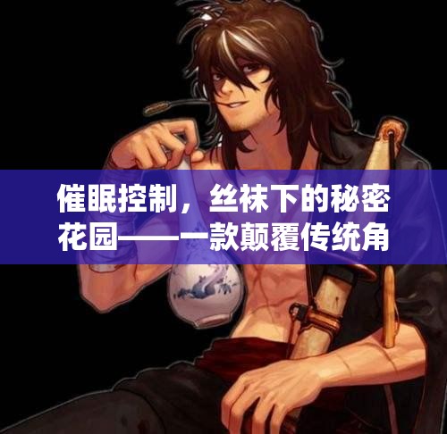催眠控制，絲襪下的秘密花園——重塑角色扮演的沉浸式游戲體驗(yàn)