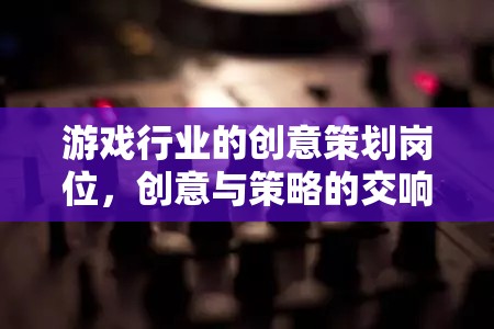 創(chuàng)意與策略的交響，游戲行業(yè)中的創(chuàng)意策劃崗位