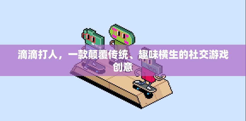 滴滴打人，顛覆傳統(tǒng)，開啟趣味橫生的社交游戲新紀(jì)元