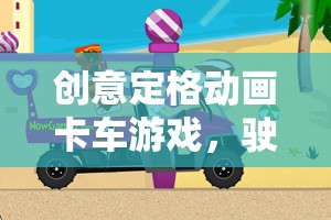 創(chuàng)意定格，卡車游戲引領(lǐng)的想象與創(chuàng)意之旅