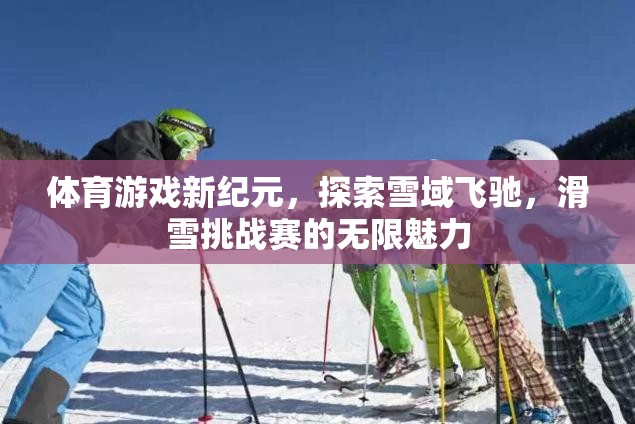 雪域飛馳，探索滑雪挑戰(zhàn)賽的無(wú)限魅力，開(kāi)啟體育游戲新紀(jì)元