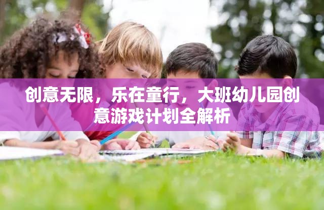 創(chuàng)意無限，樂在童行，大班幼兒園創(chuàng)意游戲計劃深度解析