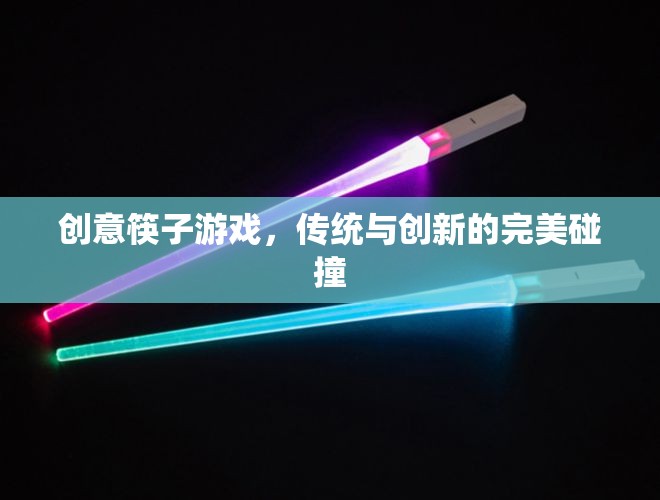 傳統(tǒng)與創(chuàng)新的完美碰撞，創(chuàng)意筷子游戲的魅力