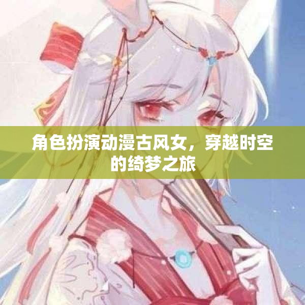 穿越時空的綺夢之旅，古風(fēng)女俠的奇幻冒險