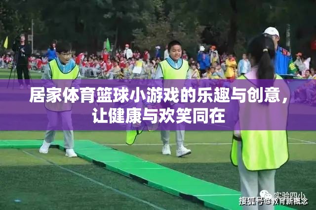 居家體育籃球小游戲的樂趣與創(chuàng)意，讓健康與歡笑同在
