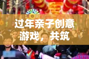 年味之旅，親子創(chuàng)意游戲共筑溫馨時(shí)光