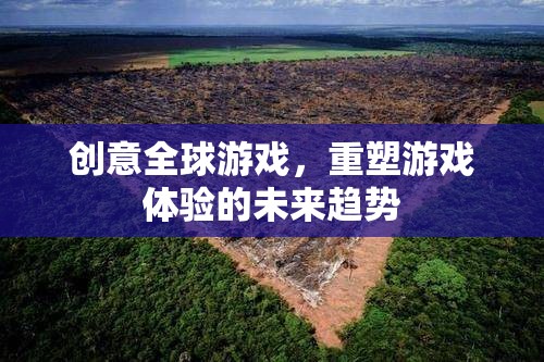 創(chuàng)意全球游戲，重塑游戲體驗(yàn)的未來趨勢