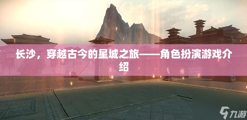 穿越古今的星城之旅，長沙角色扮演游戲探索