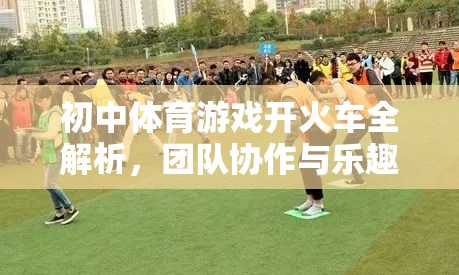 初中體育游戲開(kāi)火車，團(tuán)隊(duì)協(xié)作與樂(lè)趣并進(jìn)的趣味盛宴全解析