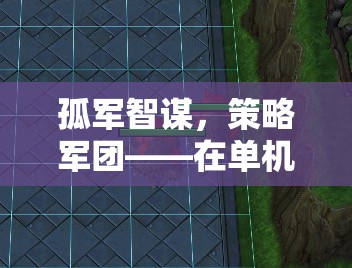 孤軍智謀，策略軍團——在單機世界中書寫你的戰(zhàn)爭史詩
