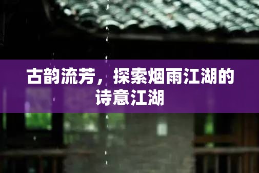 古韻煙雨江湖，探尋詩意江湖的詩意之旅  第1張