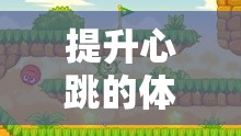 提升心跳的體育課游戲，挑戰(zhàn)與樂趣并存的心跳加速大冒險(xiǎn)