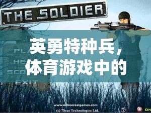 特種兵的極限挑戰(zhàn)，體育游戲中的戰(zhàn)術(shù)智慧與英勇精神