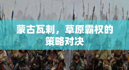 瓦剌草原霸權(quán)，蒙古的策略對(duì)決與歷史影響