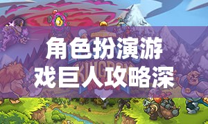 角色扮演游戲巨人攻略深度解析，探索未知世界的奇幻之旅