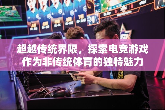 超越傳統(tǒng)界限，探索電競游戲作為非傳統(tǒng)體育的獨特魅力  第3張