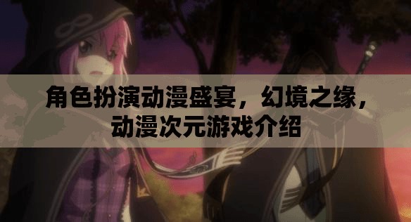 幻境之緣，角色扮演動(dòng)漫次元游戲的沉浸式盛宴  第3張