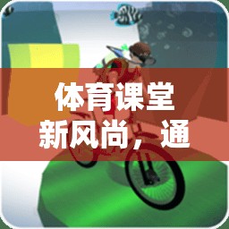 游戲情景視頻教學(xué)，體育課堂新風(fēng)尚，激發(fā)運(yùn)動(dòng)樂(lè)趣